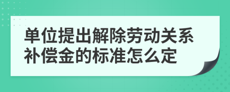 单位提出解除劳动关系补偿金的标准怎么定