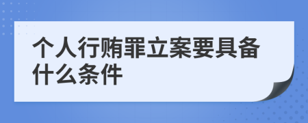 个人行贿罪立案要具备什么条件