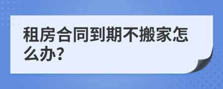 租房合同到期不搬家怎么办？