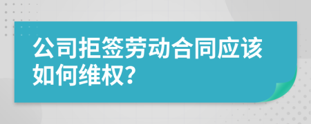 公司拒签劳动合同应该如何维权？