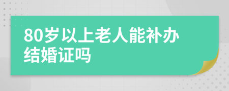 80岁以上老人能补办结婚证吗