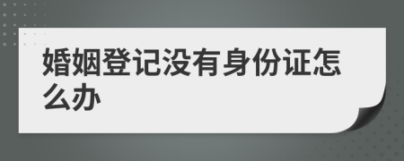 婚姻登记没有身份证怎么办