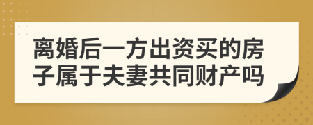 离婚后一方出资买的房子属于夫妻共同财产吗