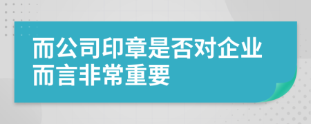 而公司印章是否对企业而言非常重要