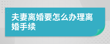 夫妻离婚要怎么办理离婚手续