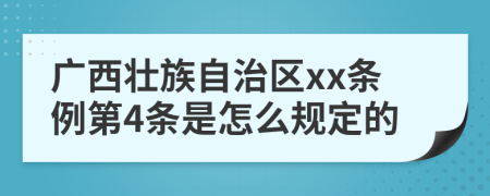 广西壮族自治区xx条例第4条是怎么规定的