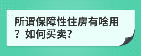 所谓保障性住房有啥用？如何买卖？