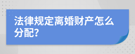 法律规定离婚财产怎么分配？