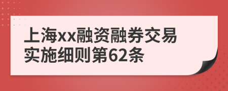 上海xx融资融券交易实施细则第62条