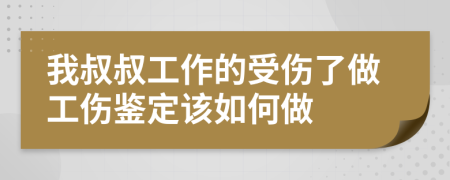 我叔叔工作的受伤了做工伤鉴定该如何做