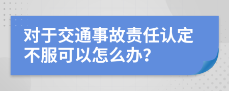 对于交通事故责任认定不服可以怎么办？