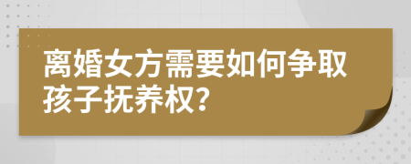 离婚女方需要如何争取孩子抚养权？