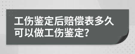 工伤鉴定后赔偿表多久可以做工伤鉴定？