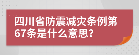 四川省防震减灾条例第67条是什么意思？