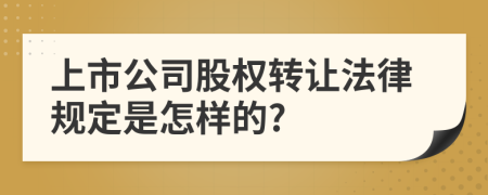 上市公司股权转让法律规定是怎样的?