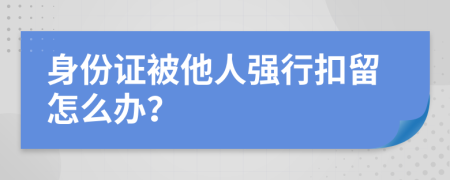 身份证被他人强行扣留怎么办？