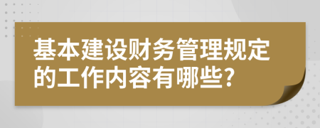 基本建设财务管理规定的工作内容有哪些?