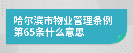 哈尔滨市物业管理条例第65条什么意思