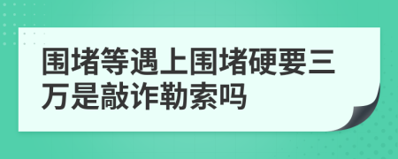 围堵等遇上围堵硬要三万是敲诈勒索吗