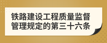 铁路建设工程质量监督管理规定的第三十六条