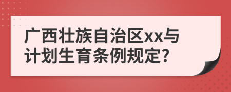 广西壮族自治区xx与计划生育条例规定?