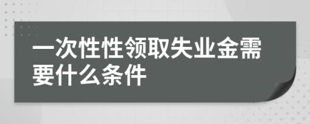 一次性性领取失业金需要什么条件