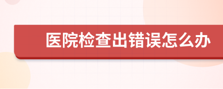 医院检查出错误怎么办
