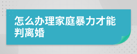 怎么办理家庭暴力才能判离婚