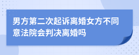 男方第二次起诉离婚女方不同意法院会判决离婚吗