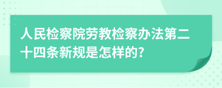 人民检察院劳教检察办法第二十四条新规是怎样的?