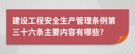 建设工程安全生产管理条例第三十六条主要内容有哪些?