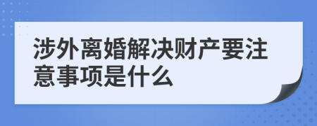 涉外离婚解决财产要注意事项是什么