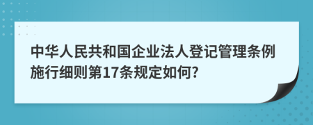 中华人民共和国企业法人登记管理条例施行细则第17条规定如何?