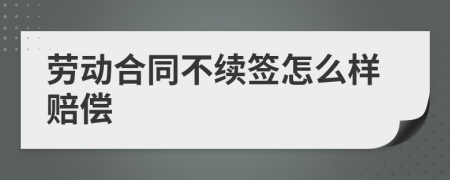 劳动合同不续签怎么样赔偿