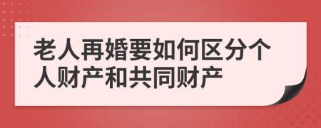 老人再婚要如何区分个人财产和共同财产