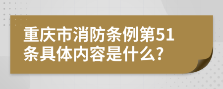 重庆市消防条例第51条具体内容是什么?