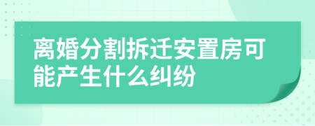 离婚分割拆迁安置房可能产生什么纠纷