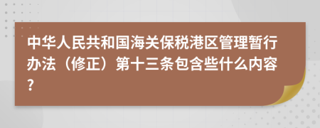 中华人民共和国海关保税港区管理暂行办法（修正）第十三条包含些什么内容?