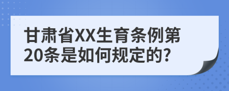 甘肃省XX生育条例第20条是如何规定的?