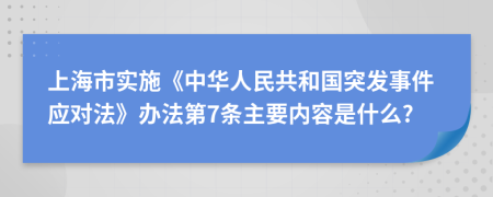 上海市实施《中华人民共和国突发事件应对法》办法第7条主要内容是什么?