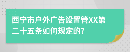 西宁市户外广告设置管XX第二十五条如何规定的?