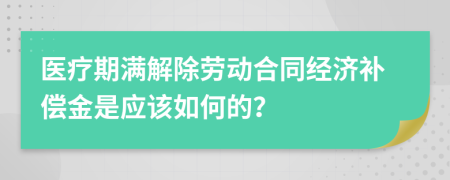 医疗期满解除劳动合同经济补偿金是应该如何的？