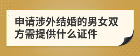 申请涉外结婚的男女双方需提供什么证件