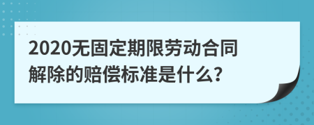 2020无固定期限劳动合同解除的赔偿标准是什么？