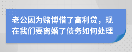 老公因为赌博借了高利贷，现在我们要离婚了债务如何处理