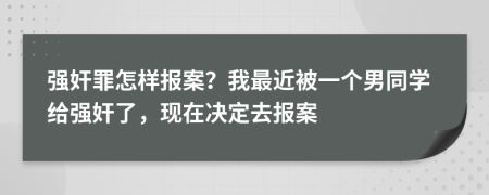 强奸罪怎样报案？我最近被一个男同学给强奸了，现在决定去报案