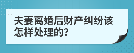 夫妻离婚后财产纠纷该怎样处理的？