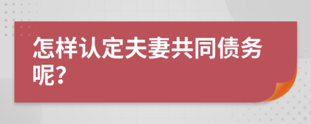 怎样认定夫妻共同债务呢？