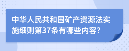 中华人民共和国矿产资源法实施细则第37条有哪些内容?