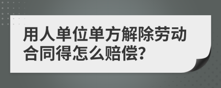 用人单位单方解除劳动合同得怎么赔偿？